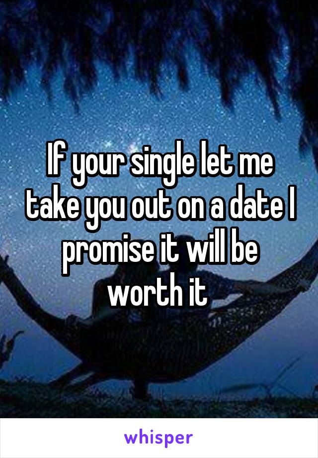 If your single let me take you out on a date I promise it will be worth it 