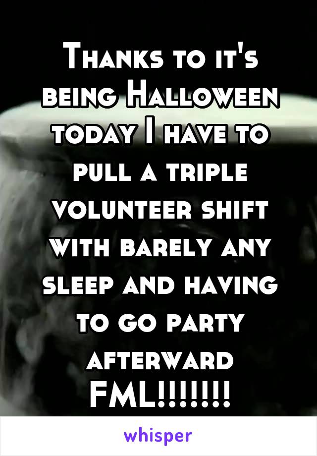 Thanks to it's being Halloween today I have to pull a triple volunteer shift with barely any sleep and having to go party afterward
FML!!!!!!!