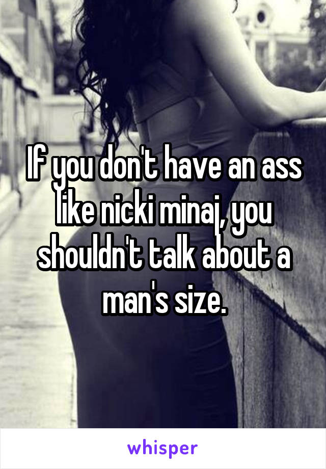If you don't have an ass like nicki minaj, you shouldn't talk about a man's size.