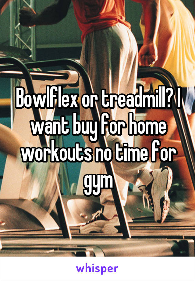 Bowlflex or treadmill? I want buy for home workouts no time for gym
