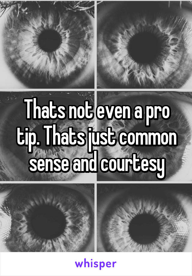 Thats not even a pro tip. Thats just common sense and courtesy