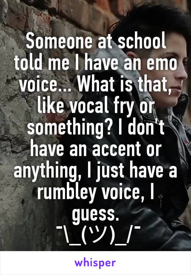 Someone at school told me I have an emo voice... What is that, like vocal fry or something? I don't have an accent or anything, I just have a rumbley voice, I guess.
 ¯\_(ツ)_/¯
