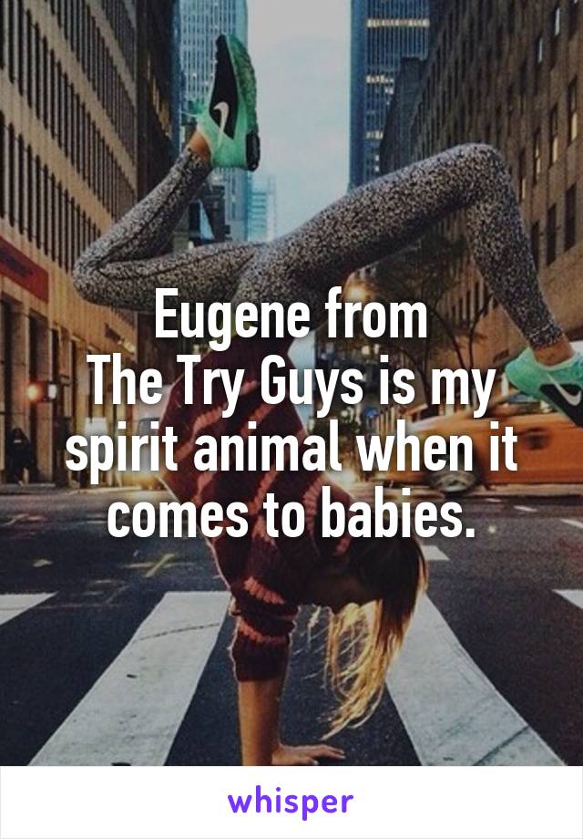 Eugene from
The Try Guys is my spirit animal when it comes to babies.