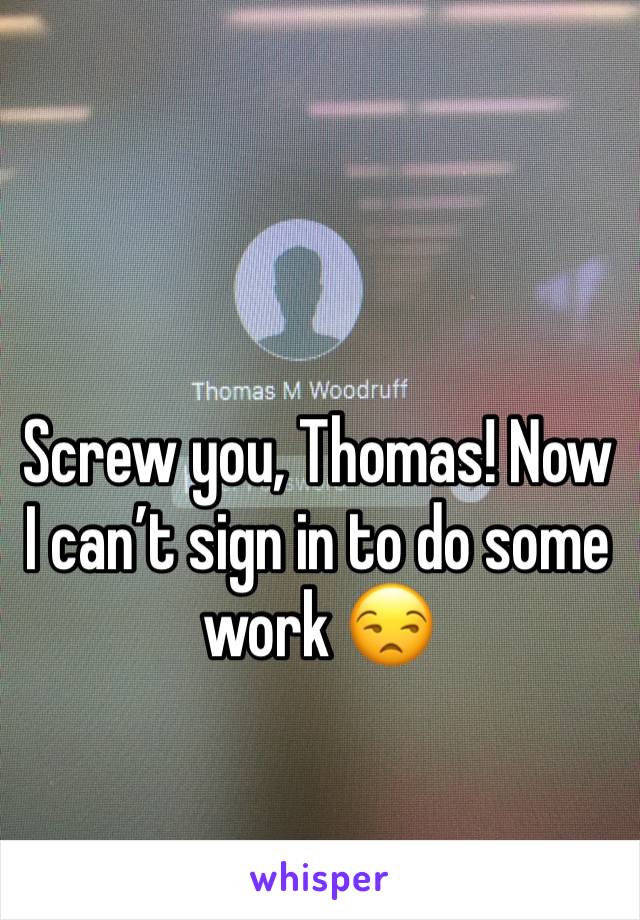 Screw you, Thomas! Now I can’t sign in to do some work 😒