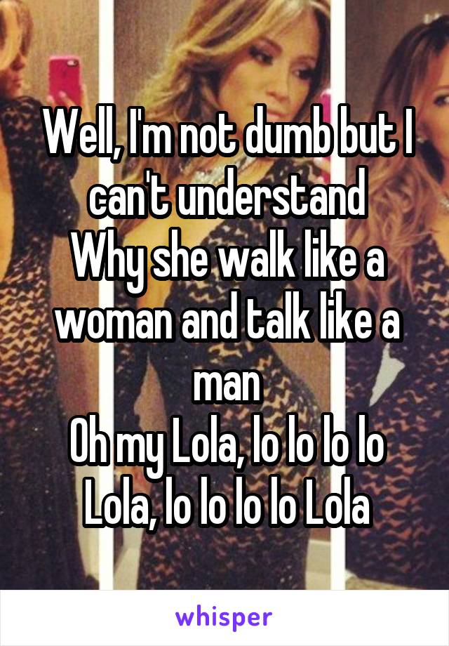 Well, I'm not dumb but I can't understand
Why she walk like a woman and talk like a man
Oh my Lola, lo lo lo lo Lola, lo lo lo lo Lola