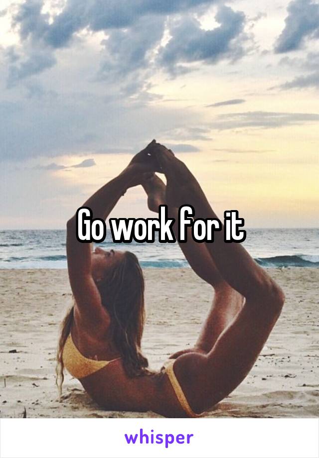 Go work for it