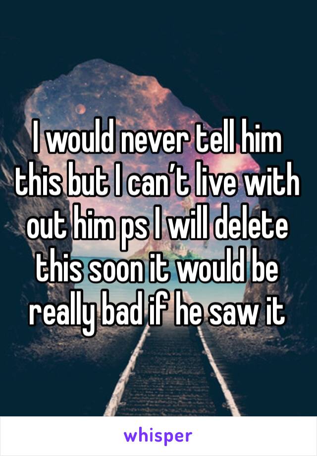 I would never tell him this but I can’t live with out him ps I will delete this soon it would be really bad if he saw it