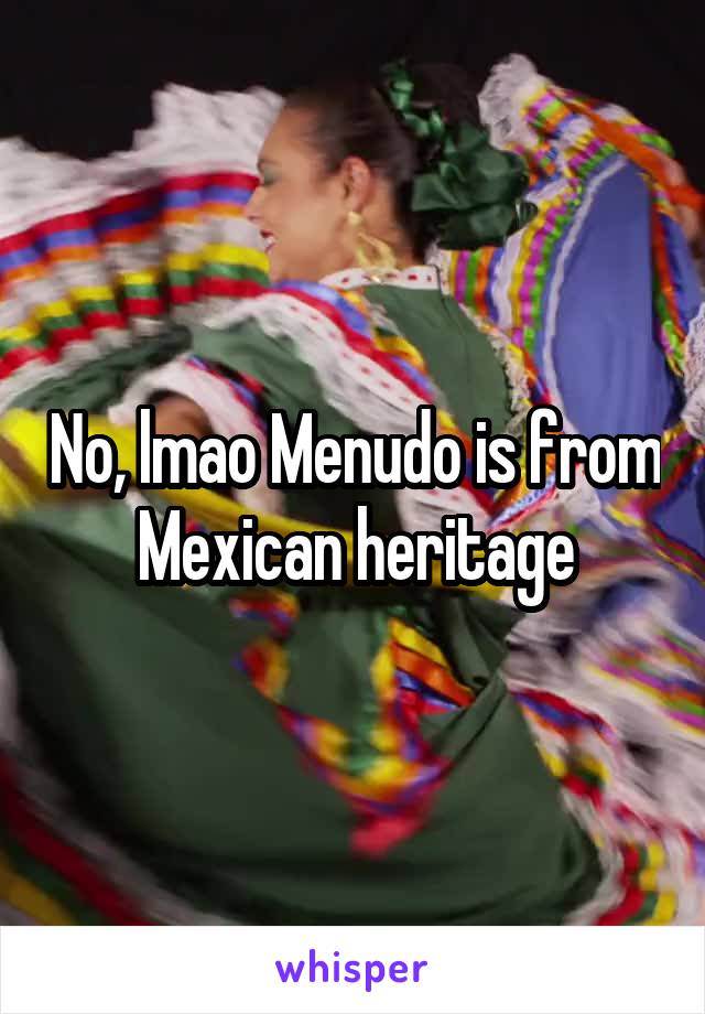 No, lmao Menudo is from Mexican heritage