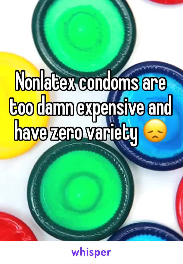 Nonlatex condoms are too damn expensive and have zero variety 😞