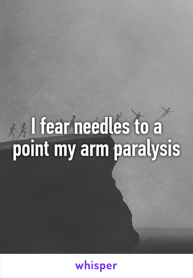 I fear needles to a point my arm paralysis