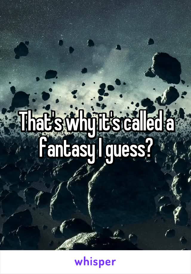 That's why it's called a fantasy I guess?