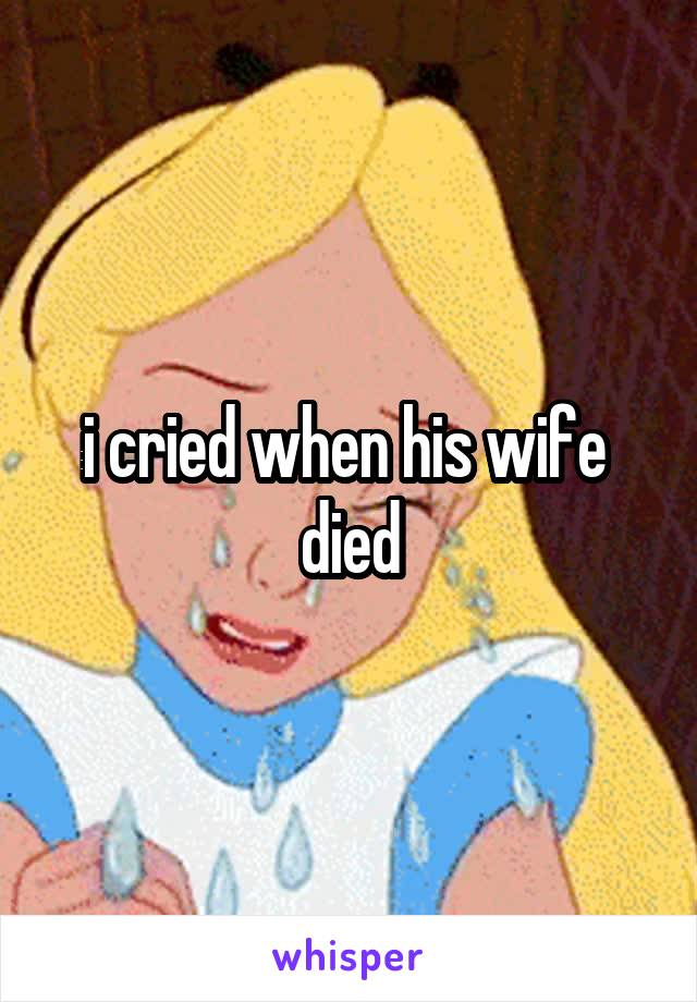 i cried when his wife 
died