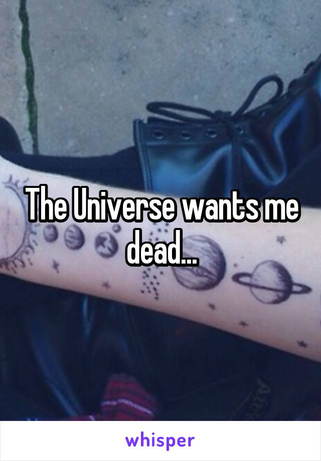 The Universe wants me dead...
