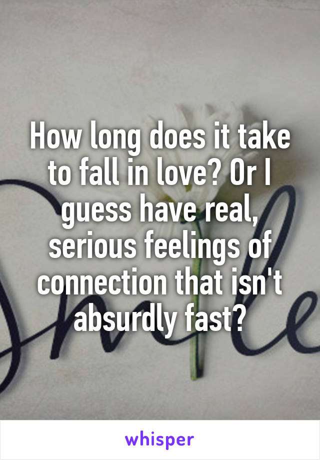 How long does it take to fall in love? Or I guess have real, serious feelings of connection that isn't absurdly fast?