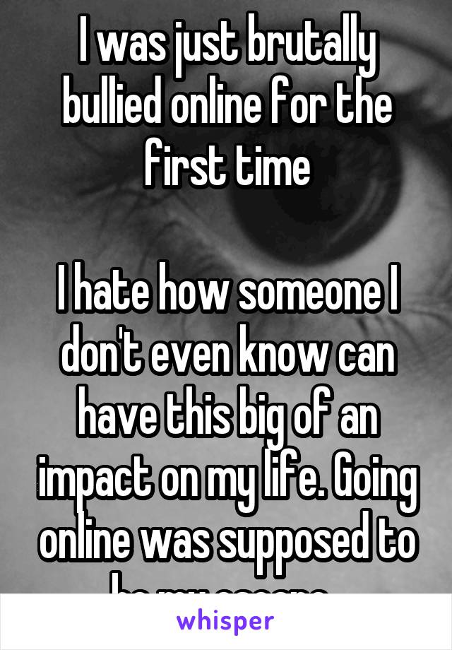I was just brutally bullied online for the first time

I hate how someone I don't even know can have this big of an impact on my life. Going online was supposed to be my escape. 