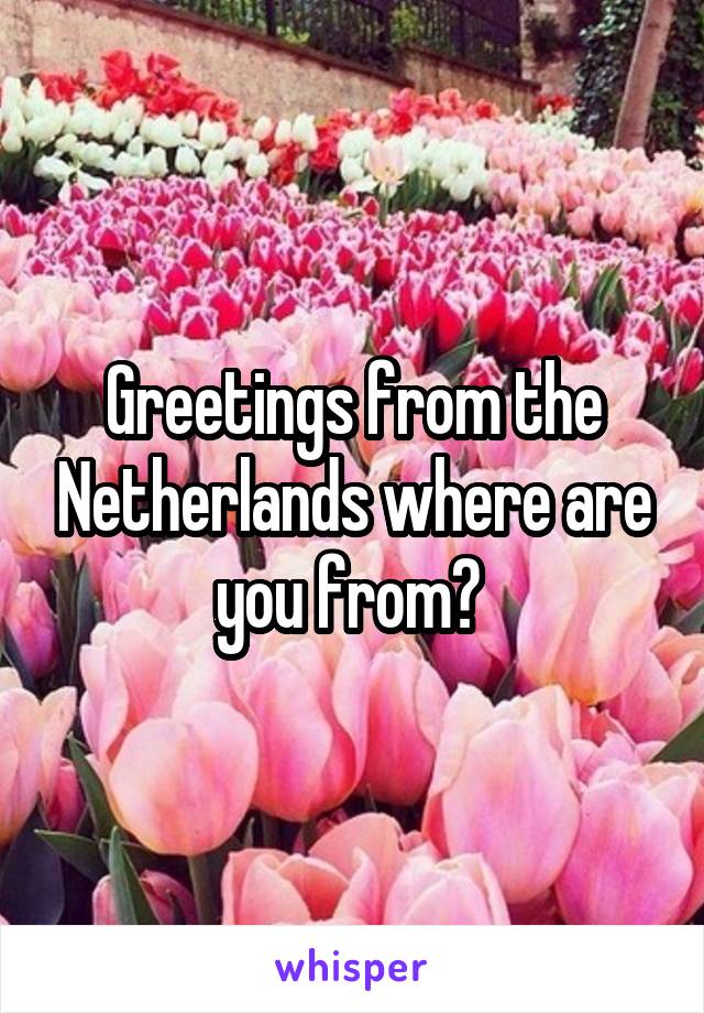 Greetings from the Netherlands where are you from? 