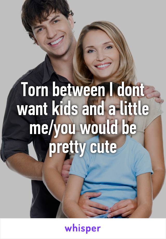 Torn between I dont want kids and a little me/you would be pretty cute