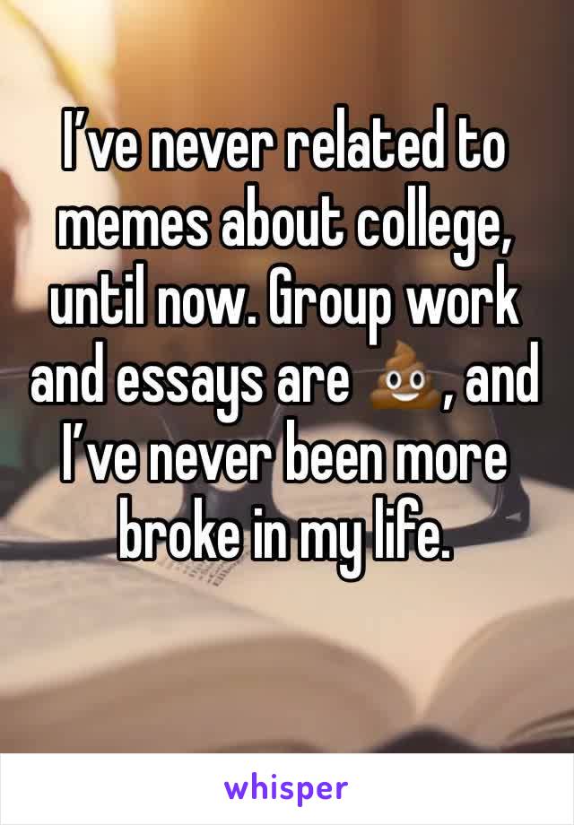 I’ve never related to memes about college, until now. Group work and essays are 💩, and I’ve never been more broke in my life.