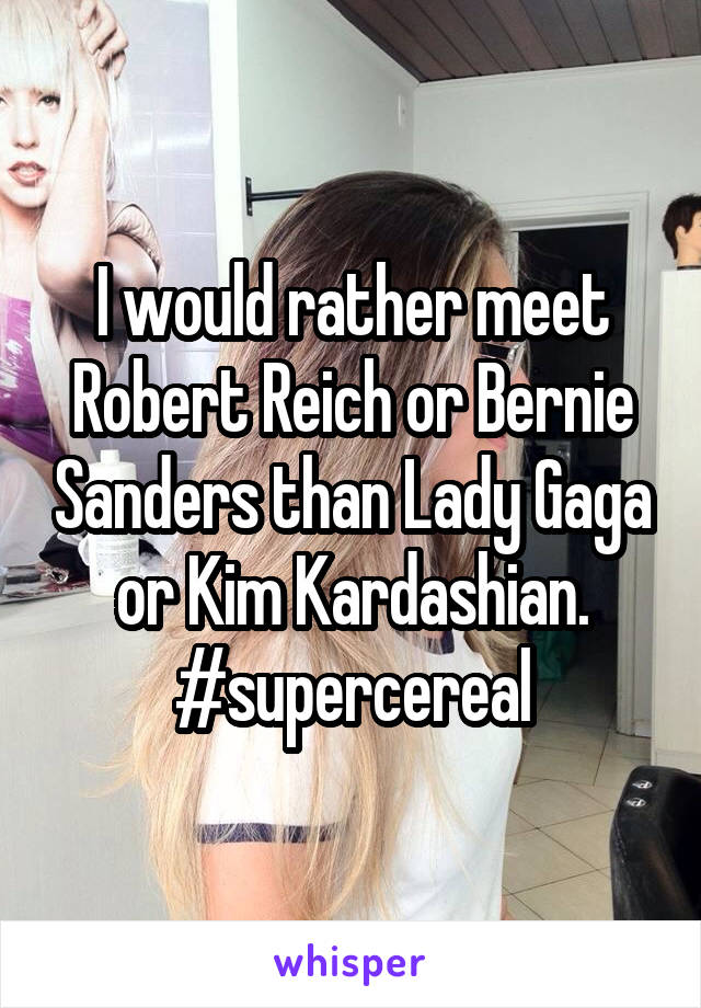 I would rather meet Robert Reich or Bernie Sanders than Lady Gaga or Kim Kardashian.
#supercereal