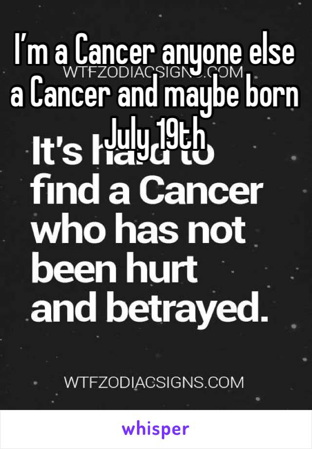 I’m a Cancer anyone else a Cancer and maybe born July 19th