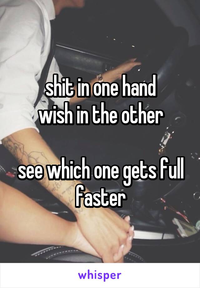 shit in one hand
wish in the other

see which one gets full faster