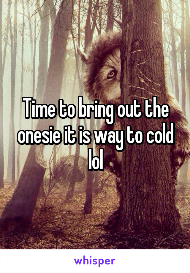 Time to bring out the onesie it is way to cold lol
