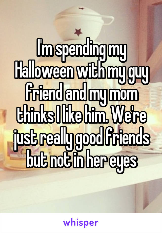 I'm spending my Halloween with my guy friend and my mom thinks I like him. We're just really good friends but not in her eyes
