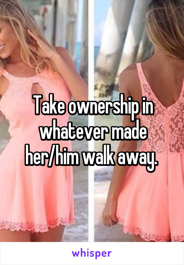Take ownership in whatever made her/him walk away. 