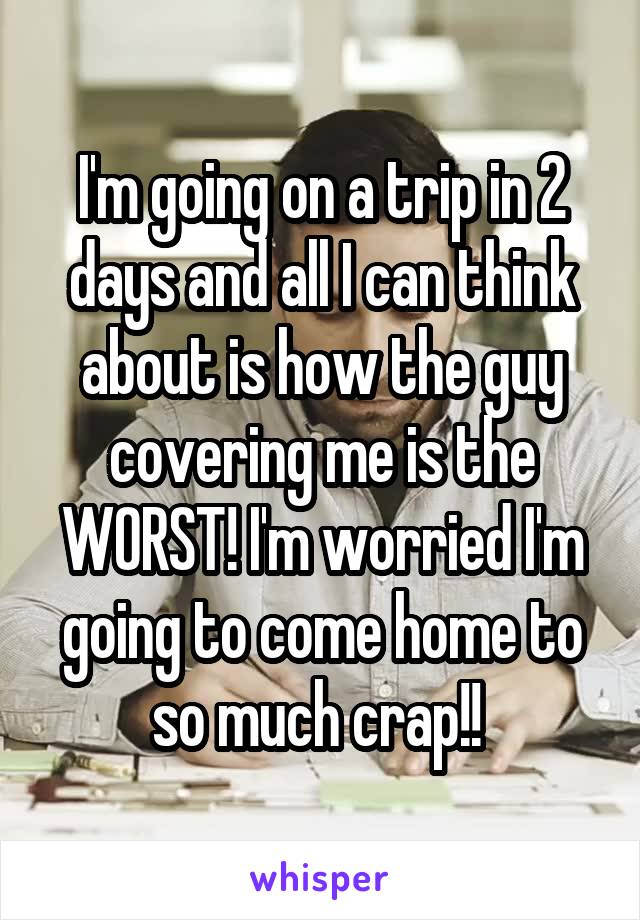 I'm going on a trip in 2 days and all I can think about is how the guy covering me is the WORST! I'm worried I'm going to come home to so much crap!! 