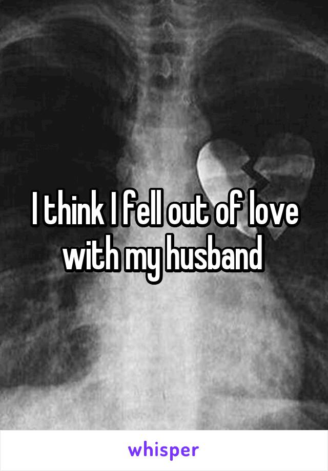I think I fell out of love with my husband 