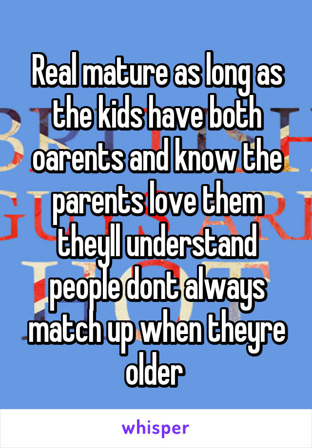 Real mature as long as the kids have both oarents and know the parents love them theyll understand people dont always match up when theyre older 