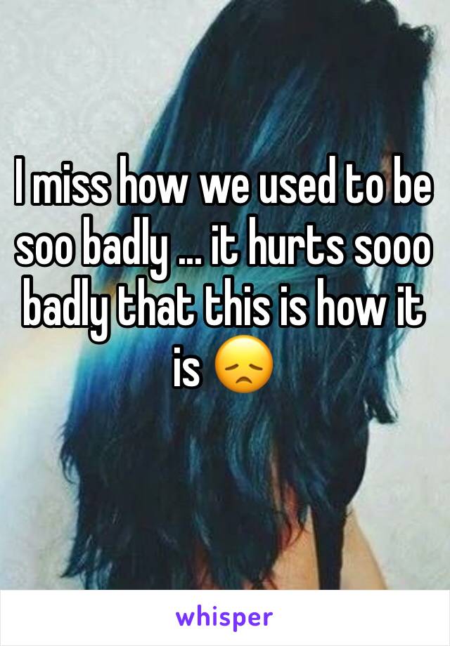 I miss how we used to be soo badly ... it hurts sooo badly that this is how it is 😞
