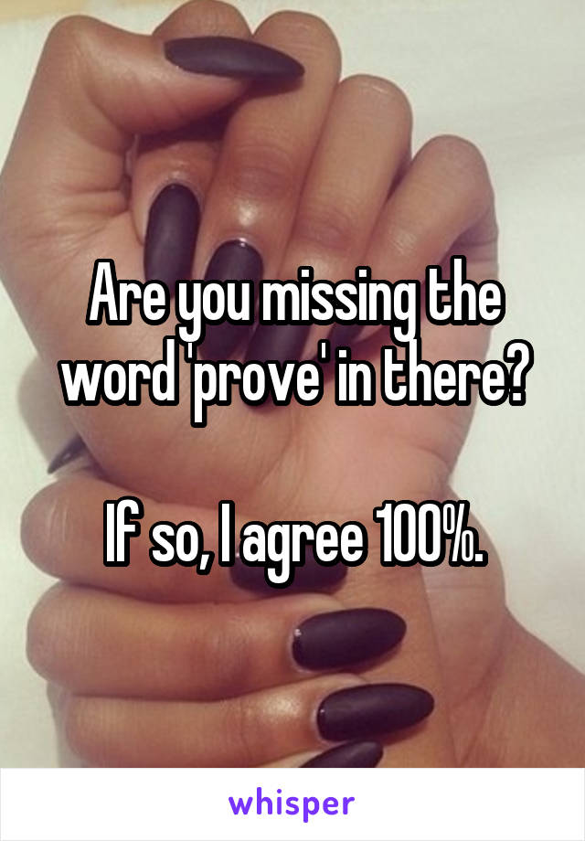 Are you missing the word 'prove' in there?

If so, I agree 100%.