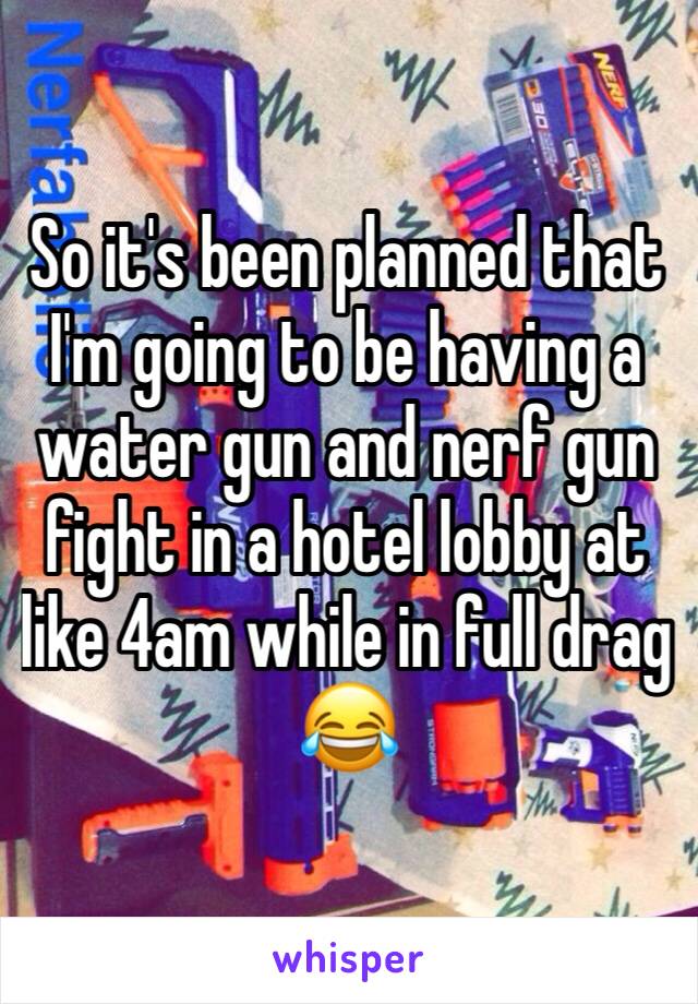 So it's been planned that I'm going to be having a water gun and nerf gun fight in a hotel lobby at like 4am while in full drag 😂 