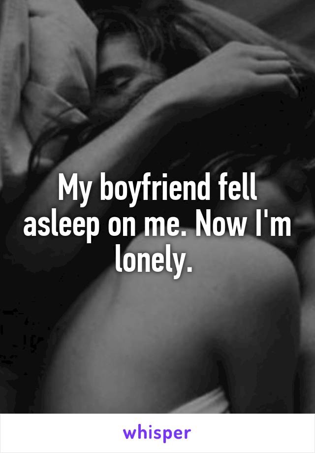 My boyfriend fell asleep on me. Now I'm lonely. 