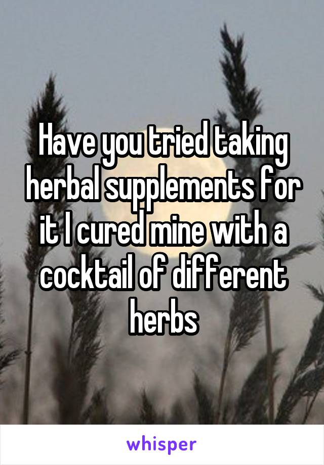 Have you tried taking herbal supplements for it I cured mine with a cocktail of different herbs