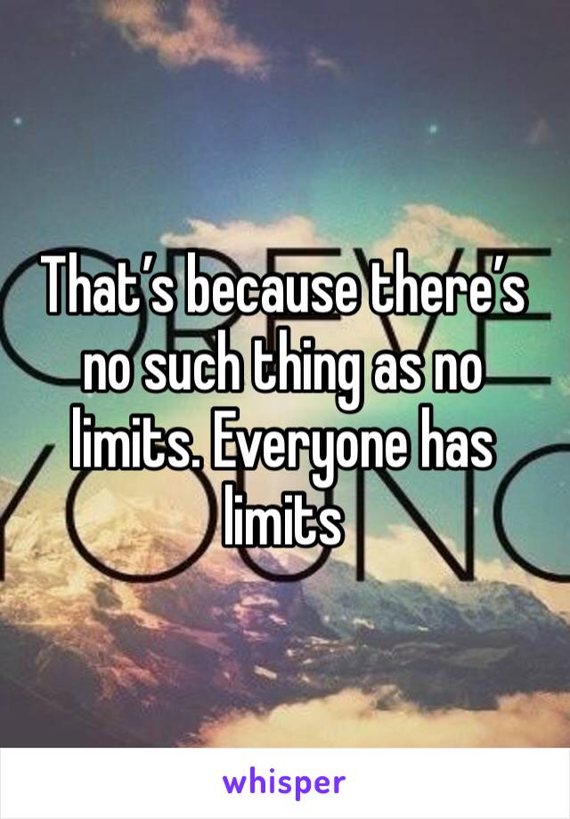 That’s because there’s no such thing as no limits. Everyone has limits 