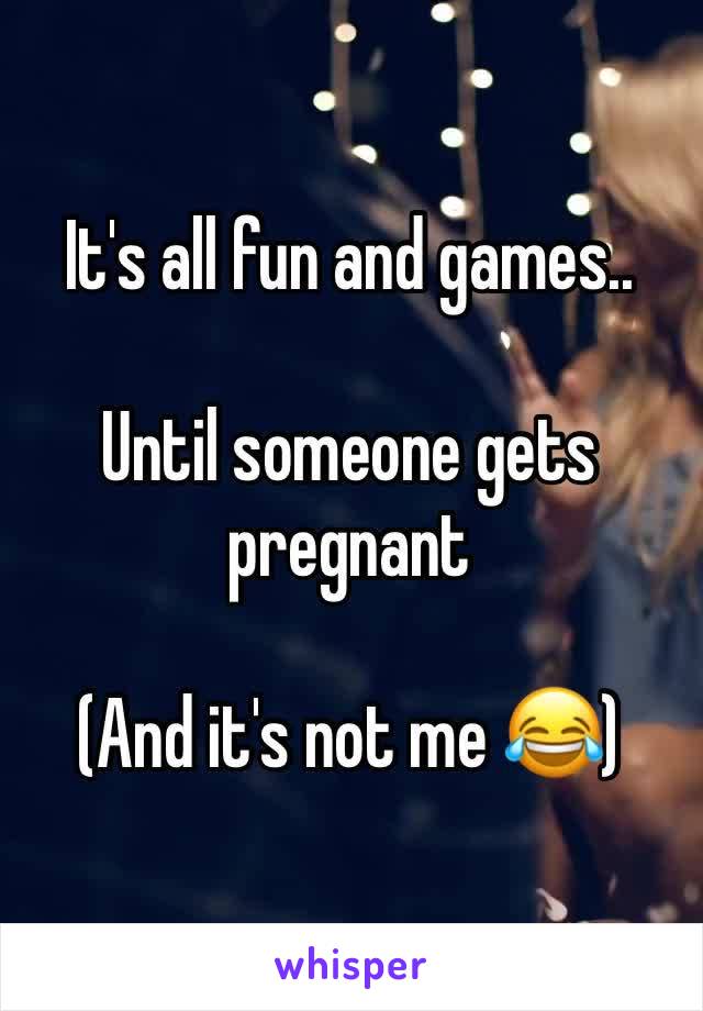It's all fun and games..

Until someone gets pregnant

(And it's not me 😂)