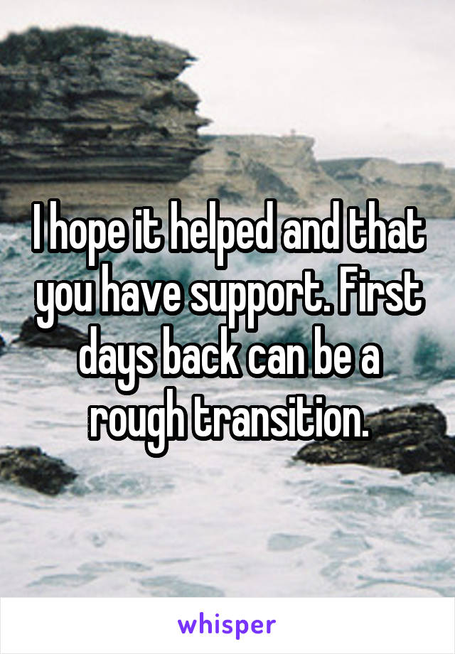 I hope it helped and that you have support. First days back can be a rough transition.
