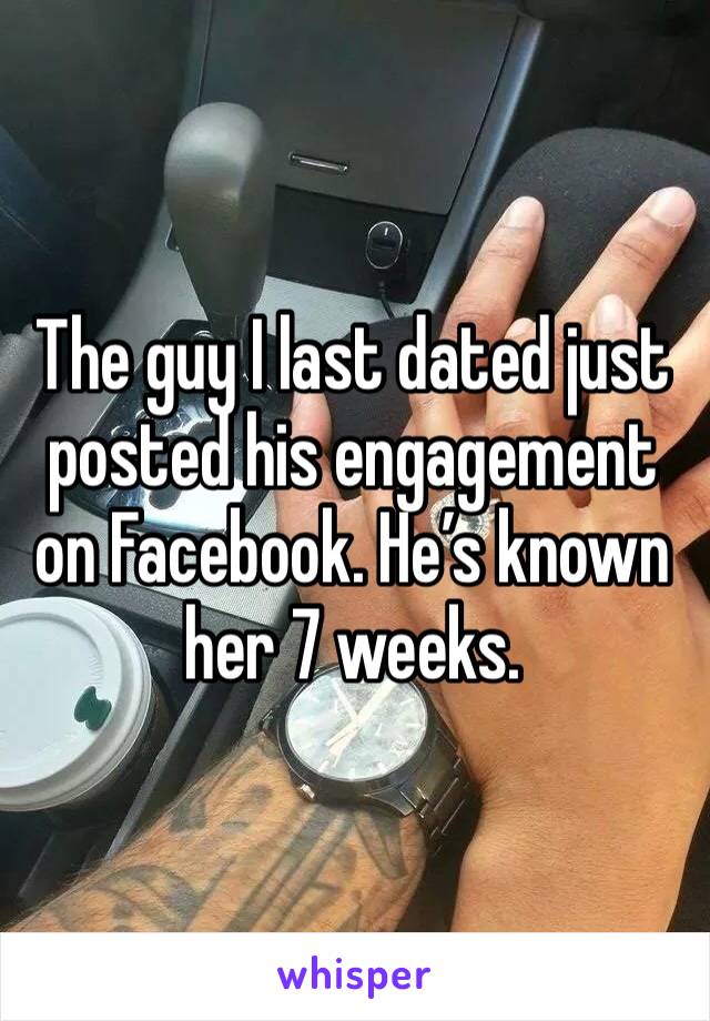 The guy I last dated just posted his engagement on Facebook. He’s known her 7 weeks.  