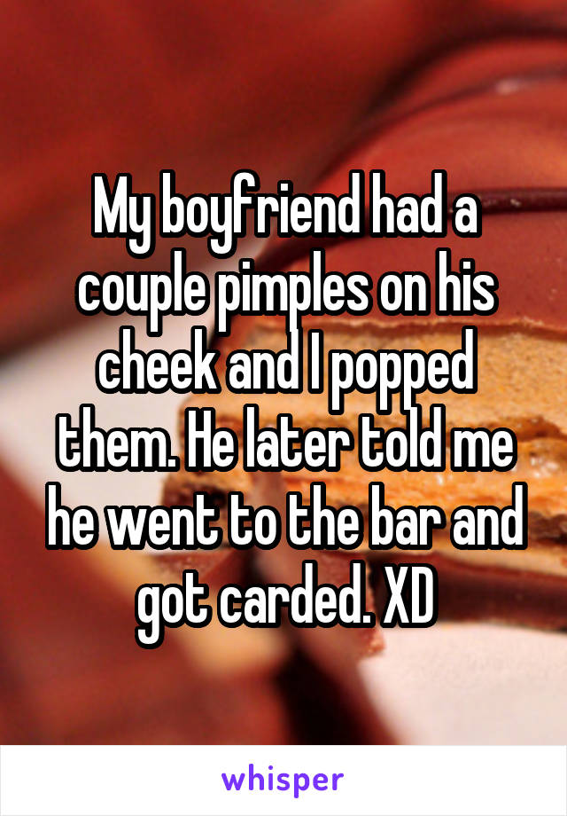 My boyfriend had a couple pimples on his cheek and I popped them. He later told me he went to the bar and got carded. XD