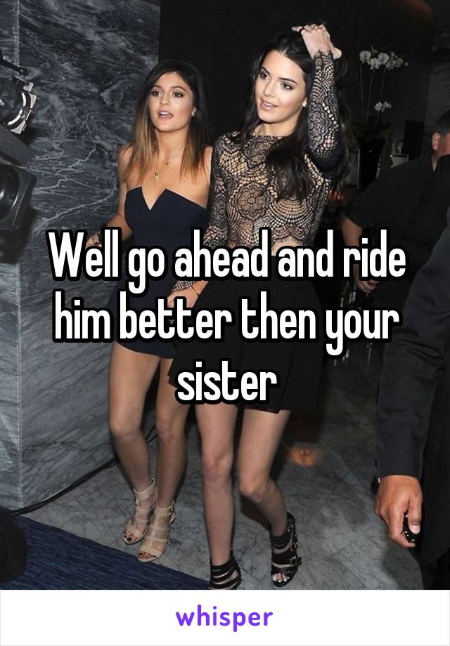 Well go ahead and ride him better then your sister