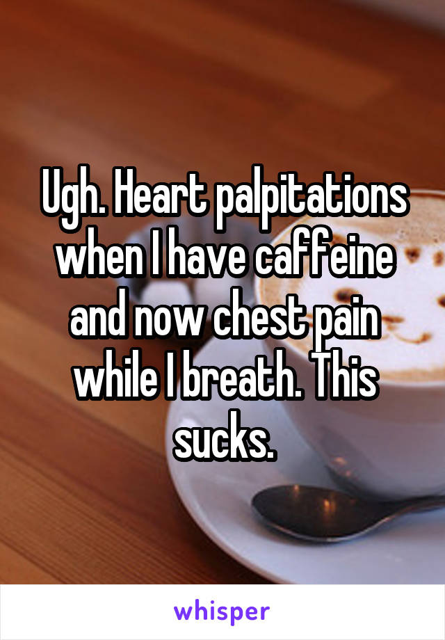 Ugh. Heart palpitations when I have caffeine and now chest pain while I breath. This sucks.
