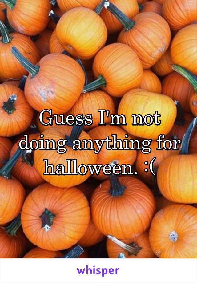 Guess I'm not doing anything for halloween. :(