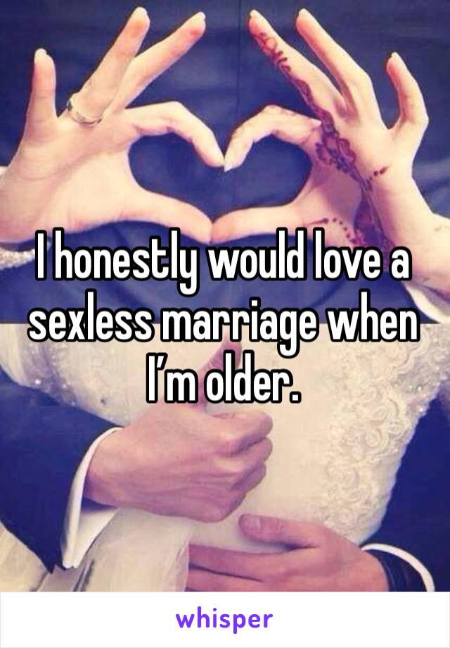 I honestly would love a sexless marriage when I’m older. 
