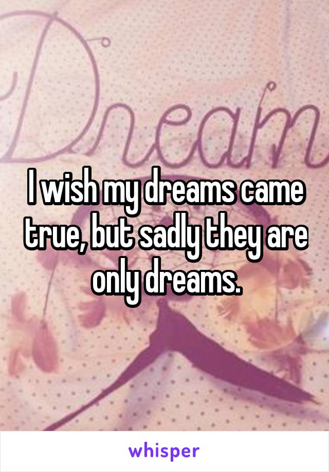 I wish my dreams came true, but sadly they are only dreams.