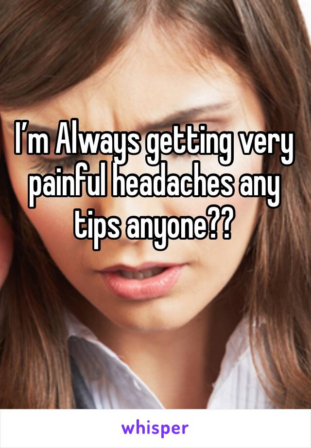 I’m Always getting very painful headaches any tips anyone?? 