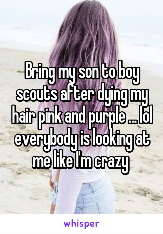 Bring my son to boy scouts after dying my hair pink and purple ... lol everybody is looking at me like I'm crazy 