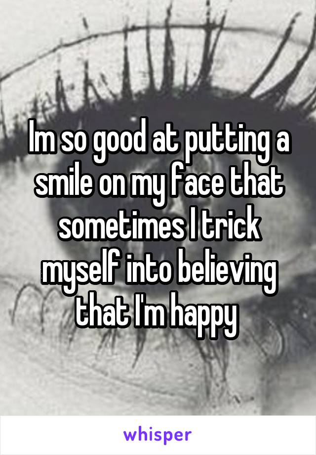 Im so good at putting a smile on my face that sometimes I trick myself into believing that I'm happy 
