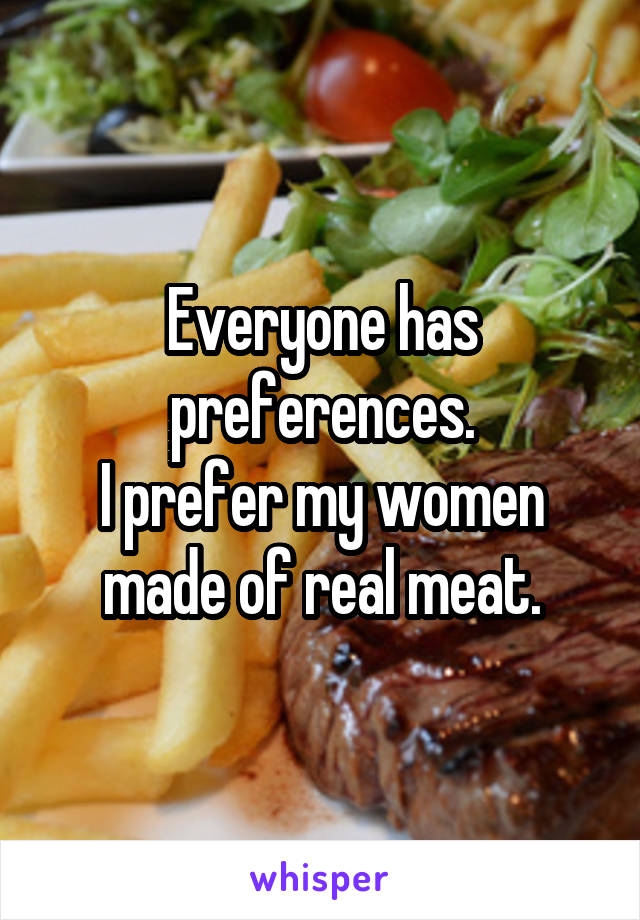 Everyone has preferences.
I prefer my women made of real meat.